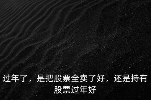 過(guò)年了，是把股票全賣(mài)了好，還是持有股票過(guò)年好