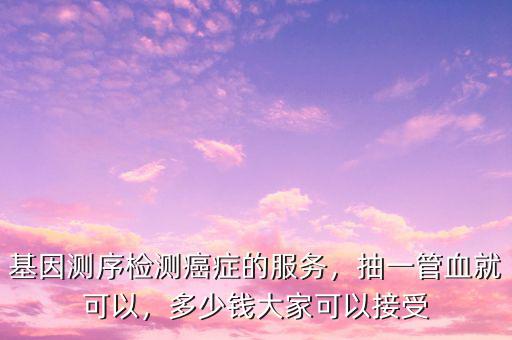 基因測序檢測癌癥的服務，抽一管血就可以，多少錢大家可以接受