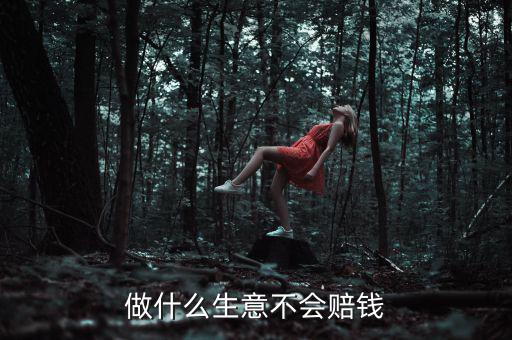 做什么最貝賠錢(qián),做什么生意不會(huì)賠錢(qián)