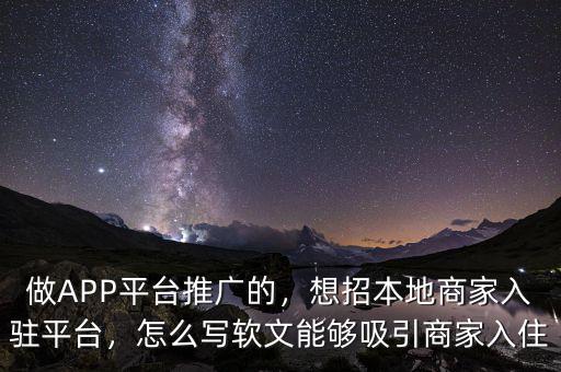 做APP平臺推廣的，想招本地商家入駐平臺，怎么寫軟文能夠吸引商家入住