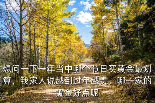 想問(wèn)一下一年當(dāng)中哪個(gè)節(jié)日買黃金最劃算，我家人說(shuō)越到過(guò)年越貴，哪一家的黃金好點(diǎn)呢