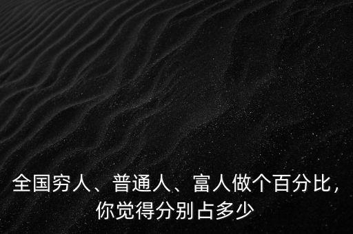 全國(guó)窮人、普通人、富人做個(gè)百分比，你覺(jué)得分別占多少