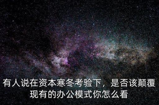 有人說在資本寒冬考驗下，是否該顛覆現(xiàn)有的辦公模式你怎么看