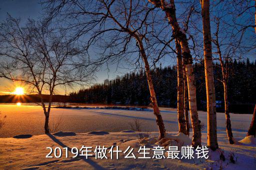 2019年做什么生意最賺錢(qián)
