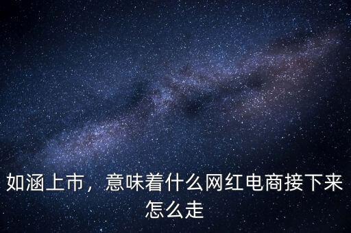如涵上市，意味著什么網(wǎng)紅電商接下來怎么走
