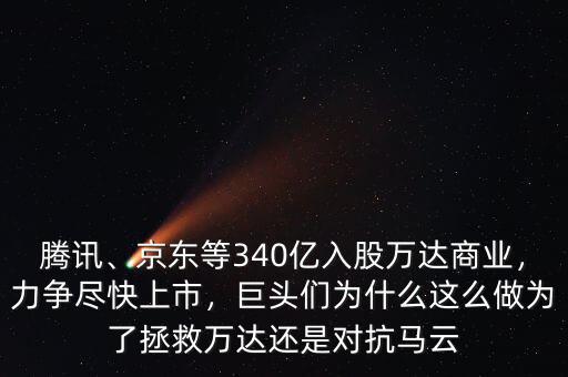 騰訊、京東等340億入股萬達商業(yè)，力爭盡快上市，巨頭們?yōu)槭裁催@么做為了拯救萬達還是對抗馬云