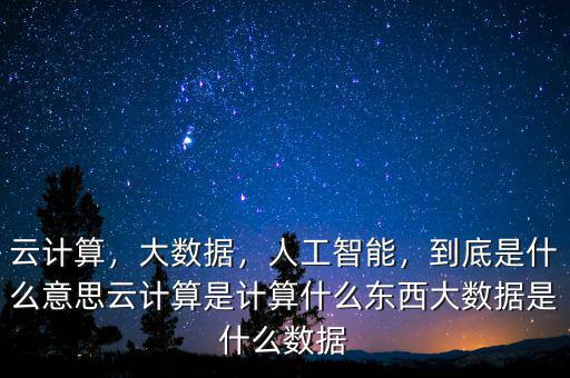 云計算，大數(shù)據(jù)，人工智能，到底是什么意思云計算是計算什么東西大數(shù)據(jù)是什么數(shù)據(jù)
