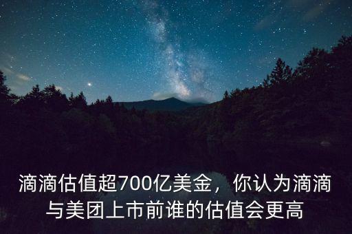 滴滴估值超700億美金，你認為滴滴與美團上市前誰的估值會更高