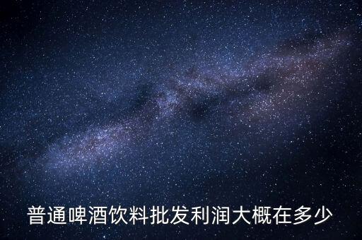 賣(mài)啤酒飲料有多少利潤(rùn),利潤(rùn)能有多少