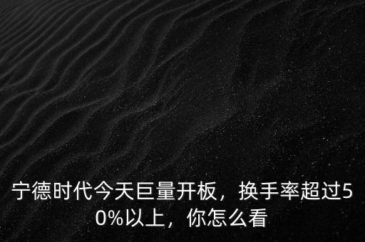寧德時(shí)代今天巨量開(kāi)板，換手率超過(guò)50%以上，你怎么看