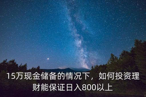 15萬現(xiàn)金儲備的情況下，如何投資理財能保證日入800以上