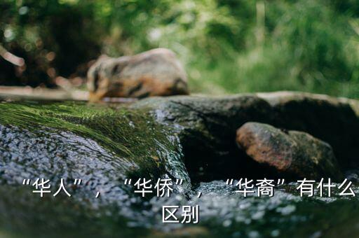 “華人”，“華僑”，“華裔”有什么區(qū)別