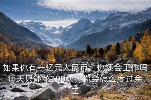 如果你有一億元人民幣，你還會工作嗎每天只能花100塊，你會怎么度過余生