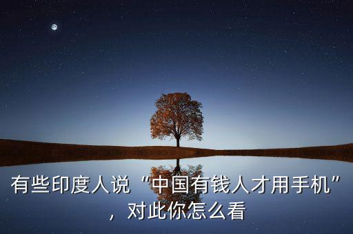 有些印度人說(shuō)“中國(guó)有錢(qián)人才用手機(jī)”，對(duì)此你怎么看