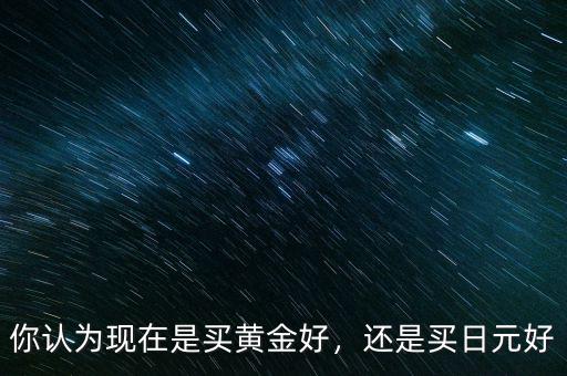 怎么判斷現(xiàn)在該買(mǎi)黃金還是不該買(mǎi),你認(rèn)為現(xiàn)在是買(mǎi)黃金好
