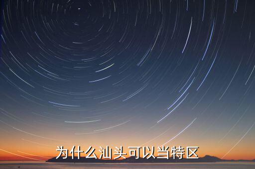 汕頭為什么被國家打壓,為什么汕頭可以當(dāng)特區(qū)