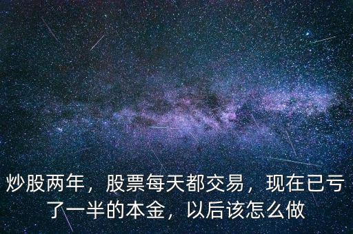炒股兩年，股票每天都交易，現(xiàn)在已虧了一半的本金，以后該怎么做