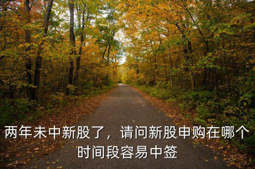 兩年未中新股了，請(qǐng)問新股申購(gòu)在哪個(gè)時(shí)間段容易中簽