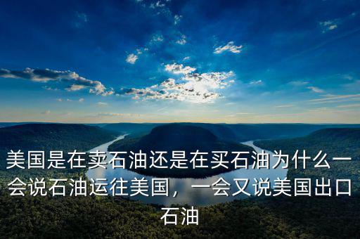 美國是在賣石油還是在買石油為什么一會(huì)說石油運(yùn)往美國，一會(huì)又說美國出口石油