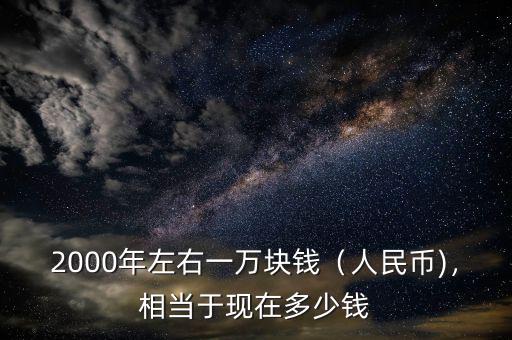2000年左右一萬(wàn)塊錢（人民幣)，相當(dāng)于現(xiàn)在多少錢