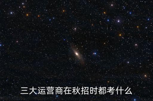 進(jìn)三大運(yùn)營商要考什么,三大運(yùn)營商都考什么呢