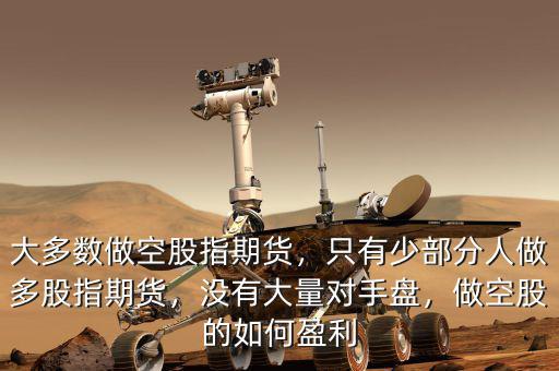 大多數(shù)做空股指期貨，只有少部分人做多股指期貨，沒(méi)有大量對(duì)手盤，做空股的如何盈利