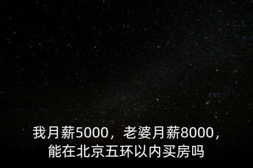 我月薪5000，老婆月薪8000，能在北京五環(huán)以內(nèi)買房嗎