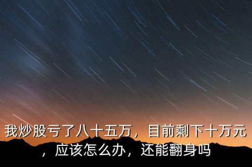 我炒股虧了八十五萬，目前剩下十萬元，應(yīng)該怎么辦，還能翻身嗎