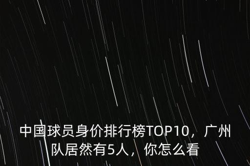 中國(guó)球員身價(jià)排行榜TOP10，廣州隊(duì)居然有5人，你怎么看