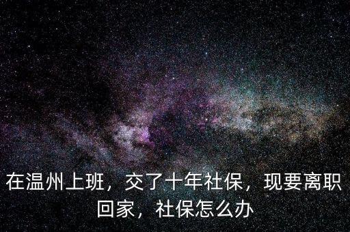 在溫州上班，交了十年社保，現(xiàn)要離職回家，社保怎么辦