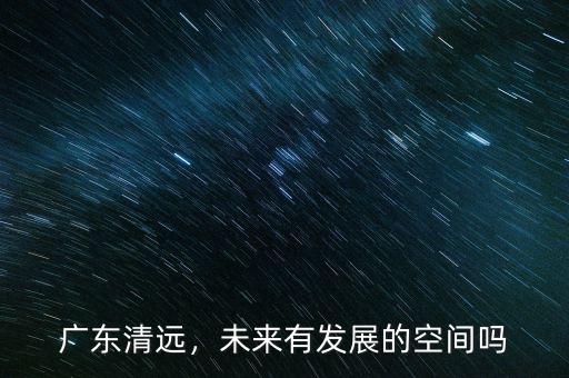 廣東清遠(yuǎn)，未來(lái)有發(fā)展的空間嗎