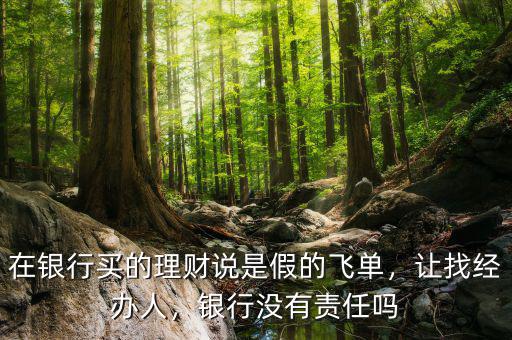 在銀行買的理財說是假的飛單，讓找經(jīng)辦人，銀行沒有責(zé)任嗎