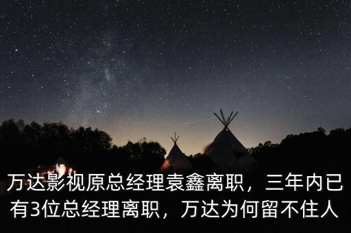 萬達影視原總經(jīng)理袁鑫離職，三年內(nèi)已有3位總經(jīng)理離職，萬達為何留不住人