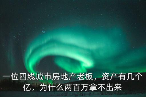 一位四線城市房地產老板，資產有幾個億，為什么兩百萬拿不出來
