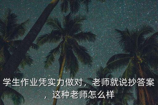 學生作業(yè)憑實力做對，老師就說抄答案，這種老師怎么樣