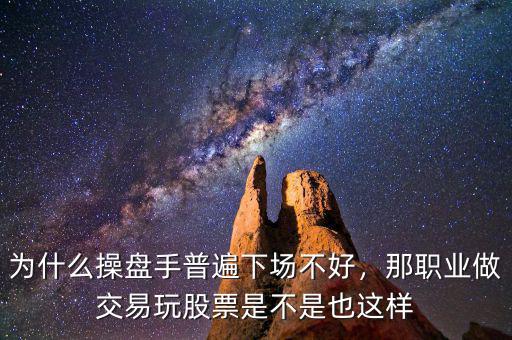 為什么操盤(pán)手普遍下場(chǎng)不好，那職業(yè)做交易玩股票是不是也這樣