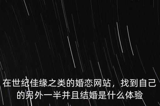 在世紀(jì)佳緣之類的婚戀網(wǎng)站，找到自己的另外一半并且結(jié)婚是什么體驗(yàn)