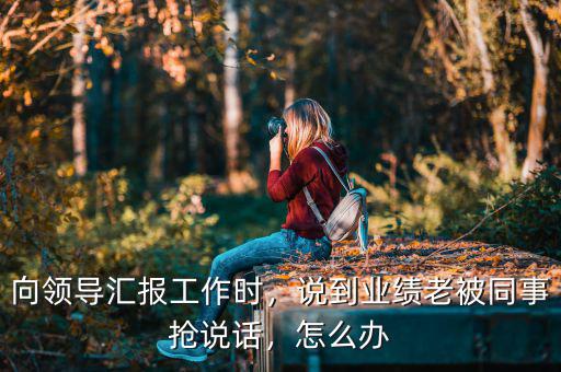 向領(lǐng)導(dǎo)匯報(bào)工作時(shí)，說到業(yè)績老被同事?lián)屨f話，怎么辦