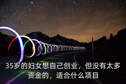35歲的婦女想自己創(chuàng)業(yè)，但沒有太多資金的，適合什么項目