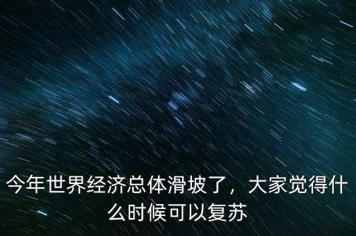 今年世界經(jīng)濟(jì)總體滑坡了，大家覺得什么時候可以復(fù)蘇