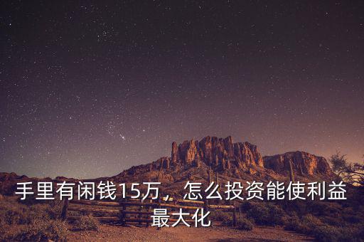 手里有閑錢15萬，怎么投資能使利益最大化
