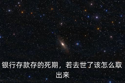 銀行存死期怎么取出來,銀行存款存的死期
