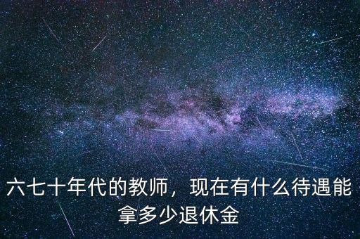 六七十年代的教師，現(xiàn)在有什么待遇能拿多少退休金
