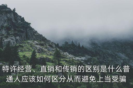 特許經營、直銷和傳銷的區(qū)別是什么普通人應該如何區(qū)分從而避免上當受騙