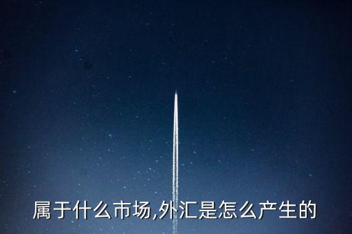 外匯屬于什么市場,外匯是怎么產(chǎn)生的