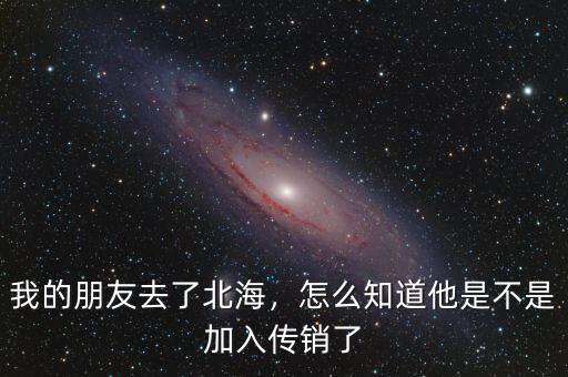 我的朋友去了北海，怎么知道他是不是加入傳銷了