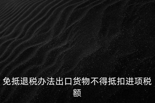 免抵退辦法不得抵扣的進項稅額是什么，免抵退稅辦法出口貨物不得抵扣進項稅額