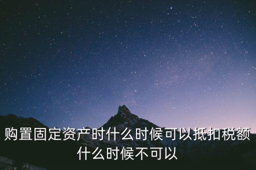 固定資產(chǎn)什么時候可以抵扣，固定資產(chǎn)是從什么時候開始可以抵扣進項稅的