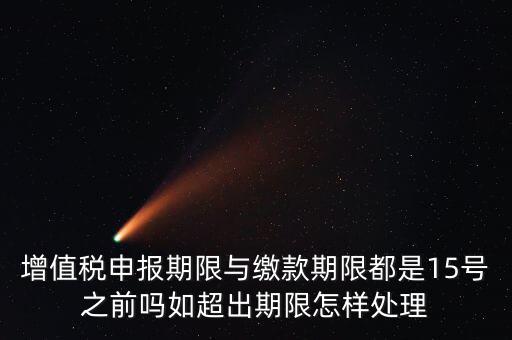 申報(bào)期限 繳款期限是什么，增值稅申報(bào)期限與繳款期限都是15號(hào)之前嗎如超出期限怎樣處理