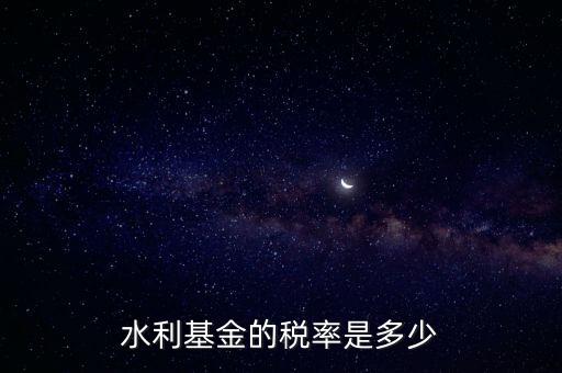 水利發(fā)電要交什么稅收，水利基金的稅率是多少